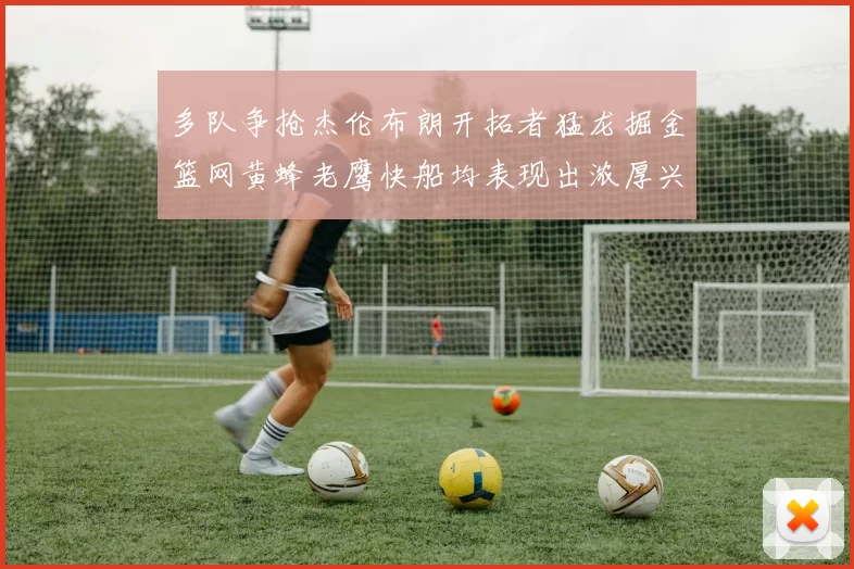 多队争抢杰伦布朗开拓者猛龙掘金篮网黄蜂老鹰快船均表现出浓厚兴趣