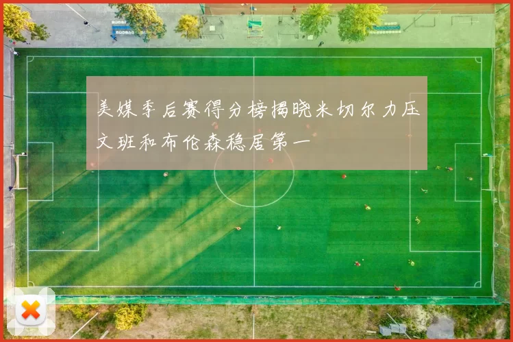 美媒季后赛得分榜揭晓米切尔力压文班和布伦森稳居第一
