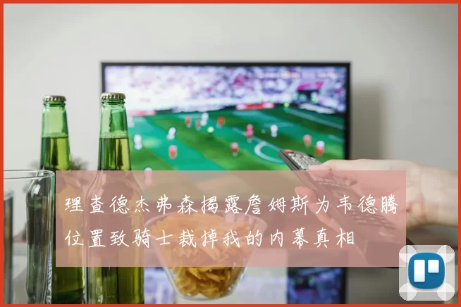理查德杰弗森揭露詹姆斯为韦德腾位置致骑士裁掉我的内幕真相
