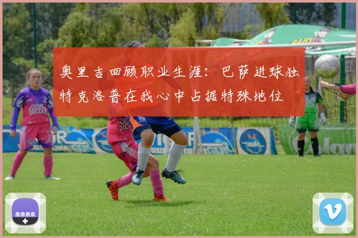奥里吉回顾职业生涯：巴萨进球独特克洛普在我心中占据特殊地位