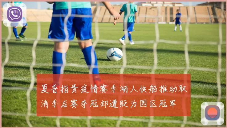 夏普指责疫情赛季湖人快船推动取消季后赛夺冠却遭贬为园区冠军