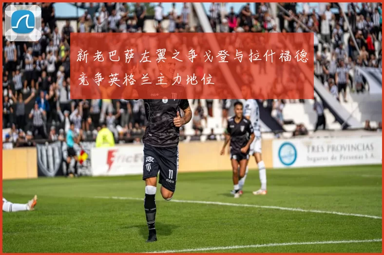 新老巴萨左翼之争戈登与拉什福德竞争英格兰主力地位