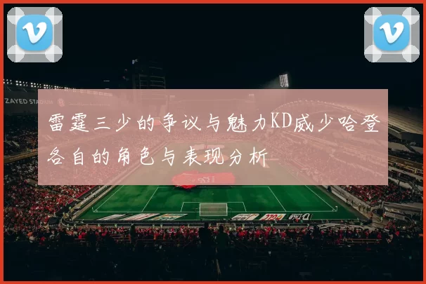 雷霆三少的争议与魅力KD威少哈登各自的角色与表现分析