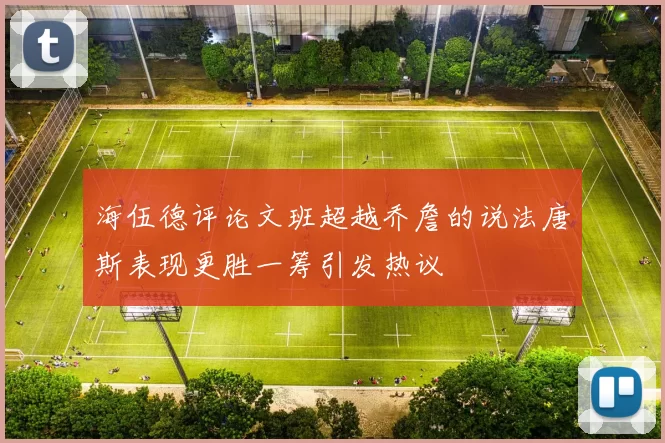 海伍德评论文班超越乔詹的说法唐斯表现更胜一筹引发热议