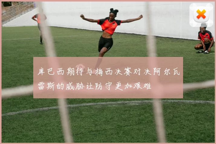库巴西期待与梅西决赛对决阿尔瓦雷斯的威胁让防守更加艰难