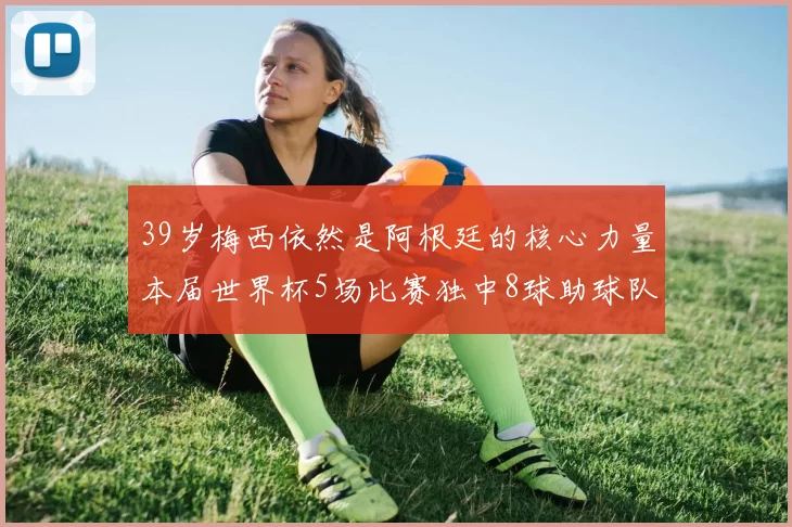39岁梅西依然是阿根廷的核心力量本届世界杯5场比赛独中8球助球队狂轰14球