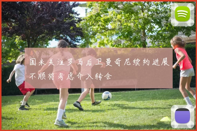 国米关注罗马后卫曼奇尼续约进展不顺将考虑介入转会