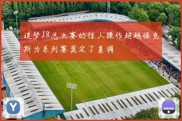 追梦JR总决赛的惊人操作超越福克斯为系列赛奠定了基调