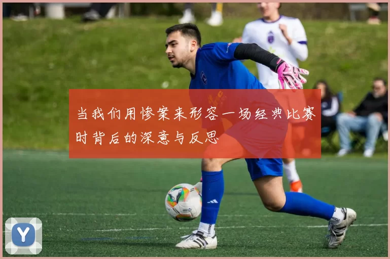 当我们用惨案来形容一场经典比赛时背后的深意与反思