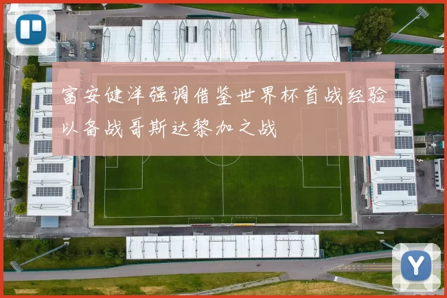 富安健洋强调借鉴世界杯首战经验以备战哥斯达黎加之战