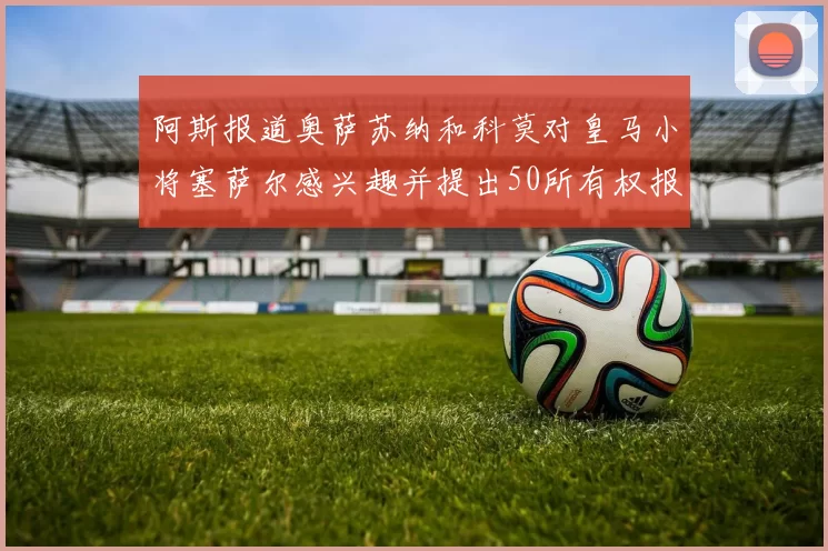 阿斯报道奥萨苏纳和科莫对皇马小将塞萨尔感兴趣并提出50所有权报价