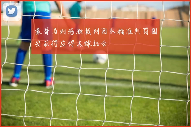 蒙哥马利感激裁判团队精准判罚国安获得应得点球机会