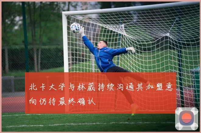 北卡大学与林葳持续沟通其加盟意向仍待最终确认