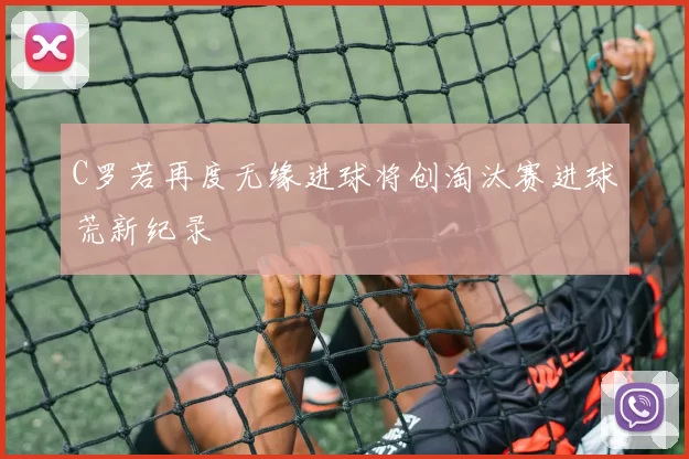 C罗若再度无缘进球将创淘汰赛进球荒新纪录