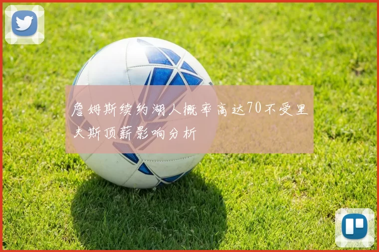 詹姆斯续约湖人概率高达70不受里夫斯顶薪影响分析
